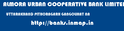 ALMORA URBAN COOPERATIVE BANK LIMITED  UTTARAKHAND PITHORAGARH GANGOLIHAT NA  banks information 
